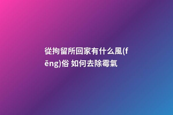 從拘留所回家有什么風(fēng)俗 如何去除霉氣